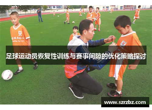 足球运动员恢复性训练与赛事间隙的优化策略探讨