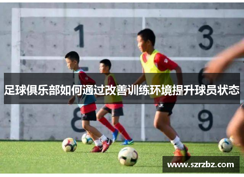 足球俱乐部如何通过改善训练环境提升球员状态