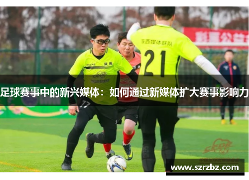 足球赛事中的新兴媒体：如何通过新媒体扩大赛事影响力