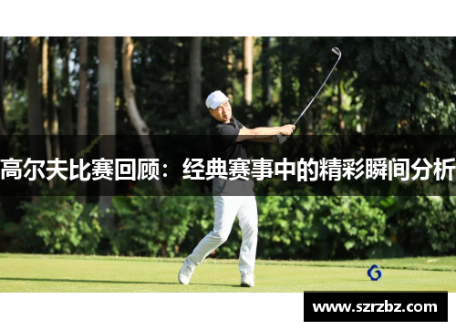 高尔夫比赛回顾：经典赛事中的精彩瞬间分析