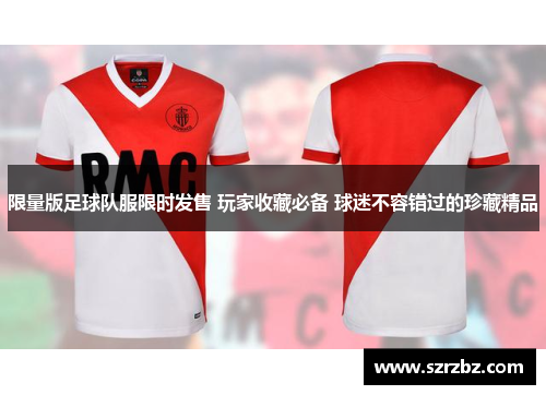 限量版足球队服限时发售 玩家收藏必备 球迷不容错过的珍藏精品